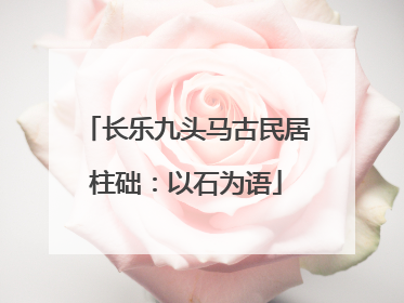 长乐九头马古民居柱础：以石为语
