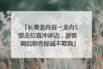 长春龙舟赛一龙舟S型走位直冲岸边，游客调侃称曹操诚不欺我