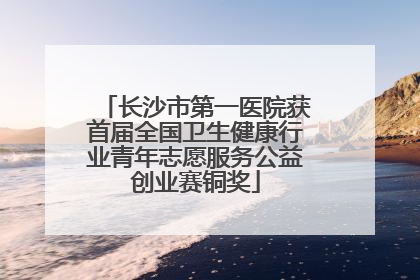 长沙市第一医院获首届全国卫生健康行业青年志愿服务公益创业赛铜奖