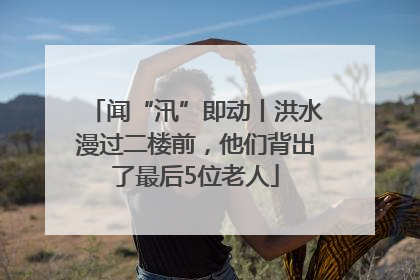 闻“汛”即动丨洪水漫过二楼前，他们背出了最后5位老人