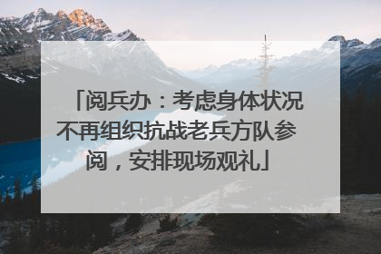 阅兵办：考虑身体状况不再组织抗战老兵方队参阅，安排现场观礼