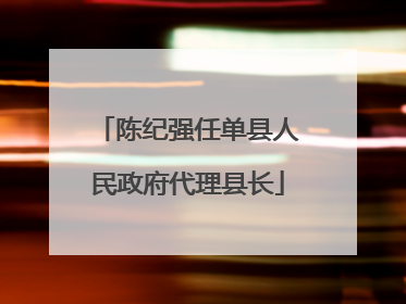 陈纪强任单县人民政府代理县长