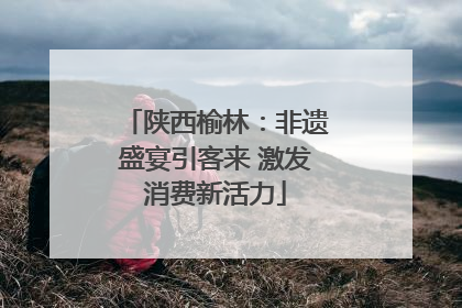 陕西榆林：非遗盛宴引客来 激发消费新活力