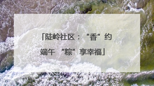 陡岭社区：“香”约端午 “粽”享幸福