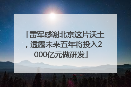 雷军感谢北京这片沃土，透露未来五年将投入2000亿元做研发
