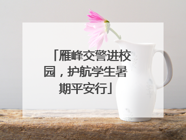 雁峰交警进校园，护航学生暑期平安行