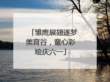 雏鹰展翅逐梦美育谷，童心彩绘庆六一
