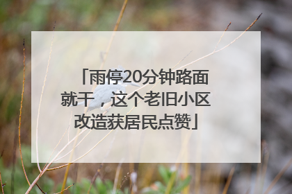 雨停20分钟路面就干，这个老旧小区改造获居民点赞