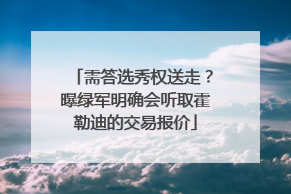 需答选秀权送走？曝绿军明确会听取霍勒迪的交易报价
