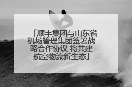 顺丰集团与山东省机场管理集团签署战略合作协议 将共建航空物流新生态