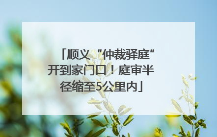 顺义“仲裁驿庭”开到家门口！庭审半径缩至5公里内