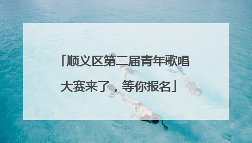 顺义区第二届青年歌唱大赛来了，等你报名