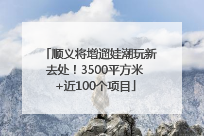 顺义将增遛娃潮玩新去处！3500平方米+近100个项目