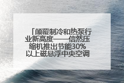 颠覆制冷和热泵行业新高度——信然压缩机推出节能30%以上磁悬浮中央空调和磁悬浮热泵