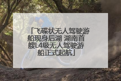 飞碟状无人驾驶游船现身后湖 湖南首艘L4级无人驾驶游船正式起航
