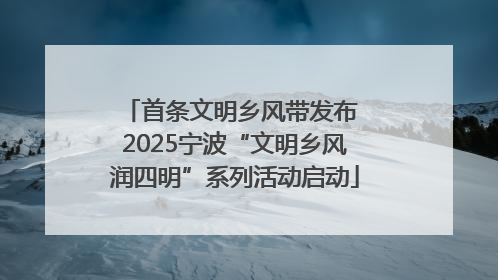 首条文明乡风带发布 2025宁波“文明乡风润四明”系列活动启动