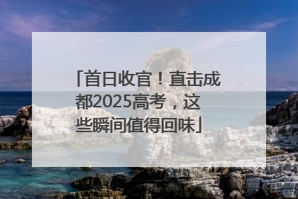 首日收官！直击成都2025高考，这些瞬间值得回味