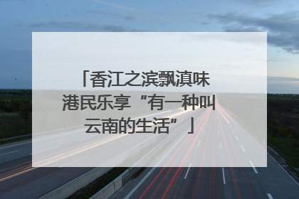 香江之滨飘滇味 港民乐享“有一种叫云南的生活”