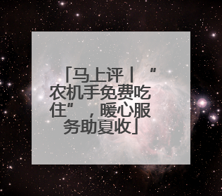 马上评丨“农机手免费吃住”，暖心服务助夏收