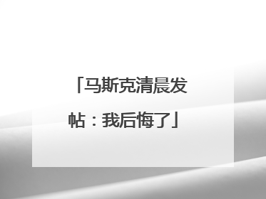 马斯克清晨发帖：我后悔了