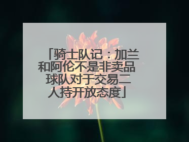 骑士队记：加兰和阿伦不是非卖品 球队对于交易二人持开放态度