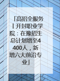 高招全服务丨开封职业学院：在豫招生总计划增至4400人，新增六大前沿专业