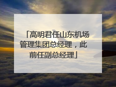 高明君任山东机场管理集团总经理，此前任副总经理