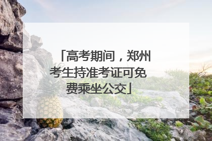 高考期间，郑州考生持准考证可免费乘坐公交