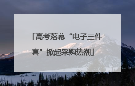 高考落幕“电子三件套”掀起采购热潮