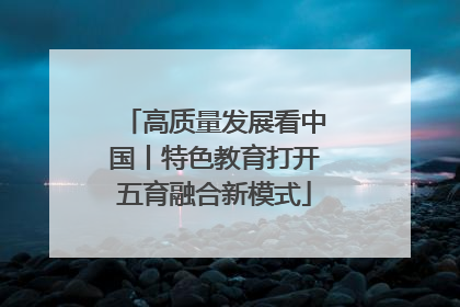 高质量发展看中国丨特色教育打开五育融合新模式