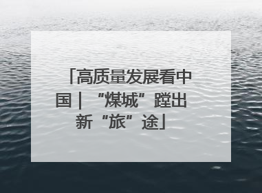 高质量发展看中国｜“煤城”蹚出新“旅”途