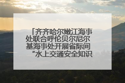 齐齐哈尔嫩江海事处联合呼伦贝尔尼尔基海事处开展省际间“水上交通安全知识进校园”活动