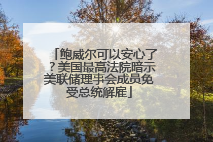 鲍威尔可以安心了？美国最高法院暗示美联储理事会成员免受总统解雇