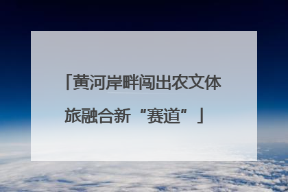黄河岸畔闯出农文体旅融合新“赛道”