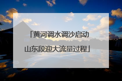 黄河调水调沙启动 山东段迎大流量过程