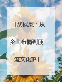 黎侯虎：从乡土布偶到顶流文化IP