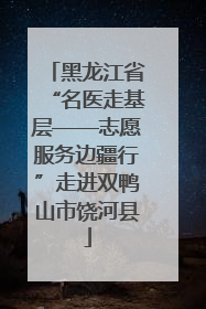 黑龙江省“名医走基层——志愿服务边疆行”走进双鸭山市饶河县