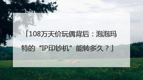 108万天价玩偶背后：泡泡玛特的“IP印钞机”能转多久？