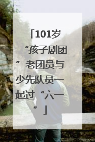 101岁“孩子剧团”老团员与少先队员一起过“六一”