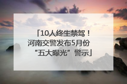 10人终生禁驾！河南交警发布5月份“五大曝光”警示