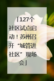 127个社区试点启动！苏州召开“城管进社区”现场会