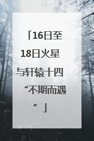 16日至18日火星与轩辕十四“不期而遇”