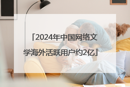 2024年中国网络文学海外活跃用户约2亿