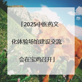 2025中医药文化体验场馆建设交流会在宝鸡召开