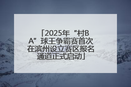 2025年“村BA”球王争霸赛首次在滨州设立赛区报名通道正式启动