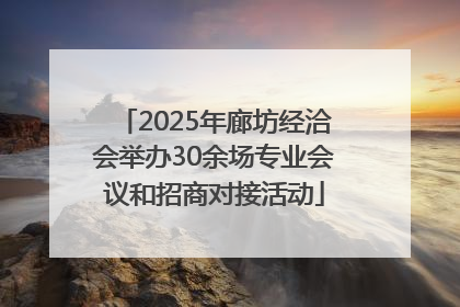 2025年廊坊经洽会举办30余场专业会议和招商对接活动