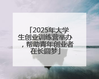 2025年大学生创业训练营举办，帮助青年创业者在长圆梦