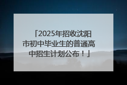 2025年招收沈阳市初中毕业生的普通高中招生计划公布！