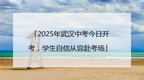 2025年武汉中考今日开考，学生自信从容赴考场