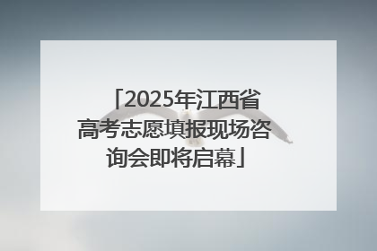 2025年江西省高考志愿填报现场咨询会即将启幕